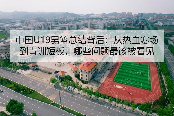中国U19男篮总结背后：从热血赛场到青训短板，哪些问题最该被看见